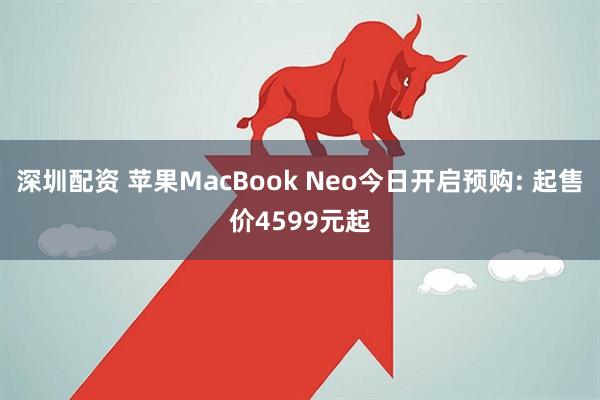 深圳配资 苹果MacBook Neo今日开启预购: 起售价4599元起