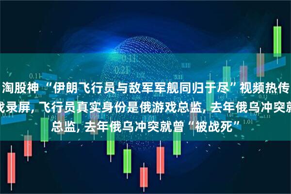 淘股神 “伊朗飞行员与敌军军舰同归于尽”视频热传, 查证: 系游戏录屏, 飞行员真实身份是俄游戏总监, 去年俄乌冲突就曾“被战死”