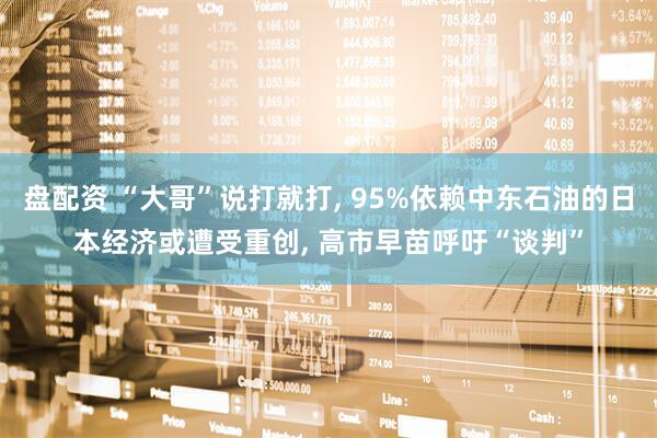 盘配资 “大哥”说打就打, 95%依赖中东石油的日本经济或遭受重创, 高市早苗呼吁“谈判”