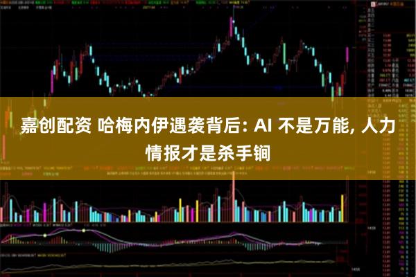 嘉创配资 哈梅内伊遇袭背后: AI 不是万能, 人力情报才是杀手锏