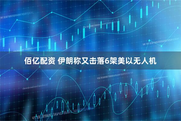 佰亿配资 伊朗称又击落6架美以无人机
