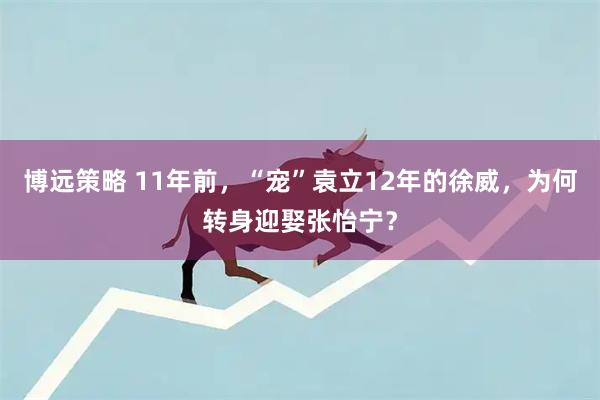 博远策略 11年前，“宠”袁立12年的徐威，为何转身迎娶张怡宁？