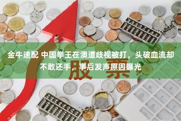 金牛速配 中国拳王在澳遭歧视被打，头破血流却不敢还手，事后发声原因曝光
