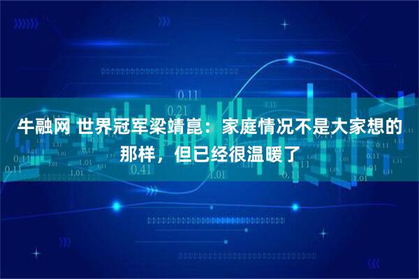 牛融网 世界冠军梁靖崑：家庭情况不是大家想的那样，但已经很温暖了