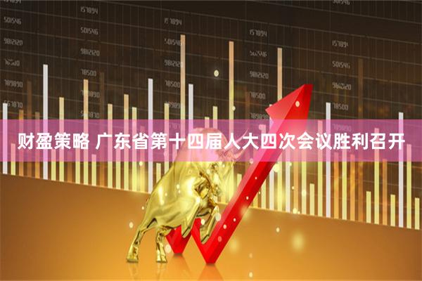 财盈策略 广东省第十四届人大四次会议胜利召开