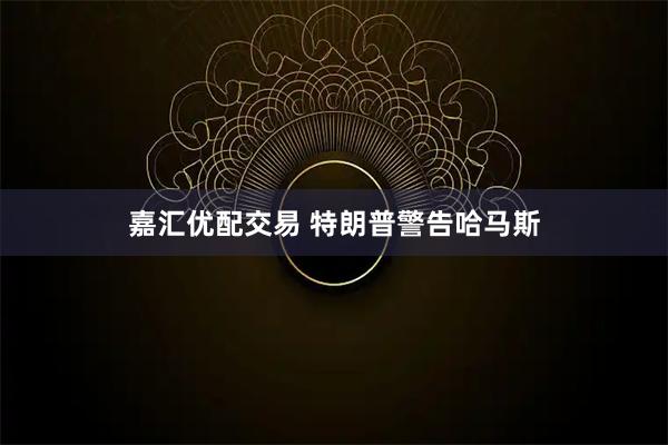 嘉汇优配交易 特朗普警告哈马斯