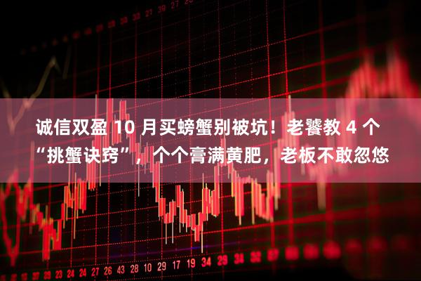 诚信双盈 10 月买螃蟹别被坑！老饕教 4 个 “挑蟹诀窍”，个个膏满黄肥，老板不敢忽悠