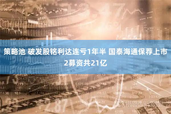 策略池 破发股铭利达连亏1年半 国泰海通保荐上市2募资共21亿