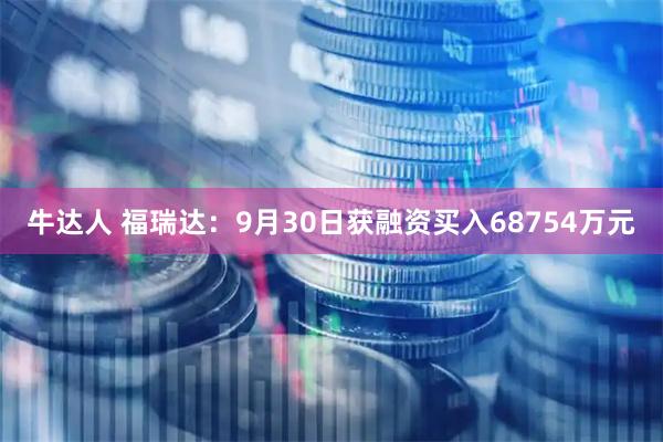 牛达人 福瑞达：9月30日获融资买入68754万元