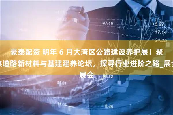 豪泰配资 明年 6 月大湾区公路建设养护展！聚焦道路新材料与基建建养论坛，探寻行业进阶之路_展会
