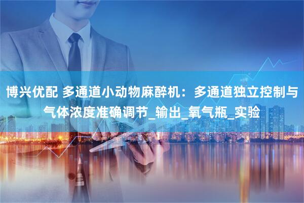 博兴优配 多通道小动物麻醉机：多通道独立控制与气体浓度准确调节_输出_氧气瓶_实验