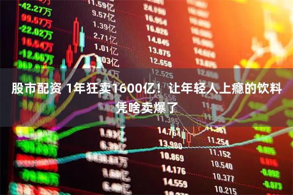 股市配资 1年狂卖1600亿！让年轻人上瘾的饮料凭啥卖爆了