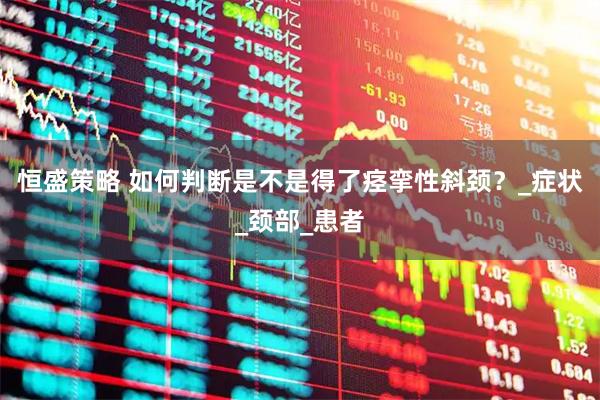 恒盛策略 如何判断是不是得了痉挛性斜颈？_症状_颈部_患者