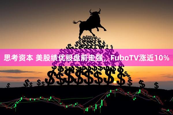 思考资本 美股绩优股盘前走强，FuboTV涨近10%