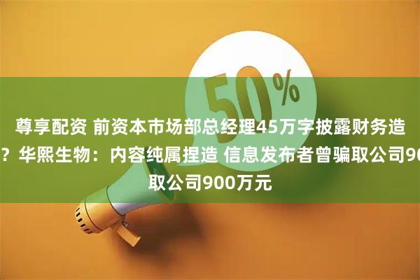 尊享配资 前资本市场部总经理45万字披露财务造假内幕？华熙生物：内容纯属捏造 信息发布者曾骗取公司900万元