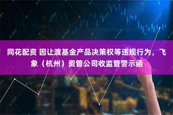 同花配资 因让渡基金产品决策权等违规行为，飞象（杭州）资管公司收监管警示函