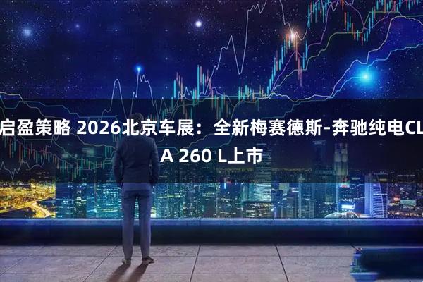 启盈策略 2026北京车展：全新梅赛德斯-奔驰纯电CLA 260 L上市