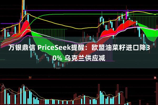 万银鼎信 PriceSeek提醒：欧盟油菜籽进口降30% 乌克兰供应减