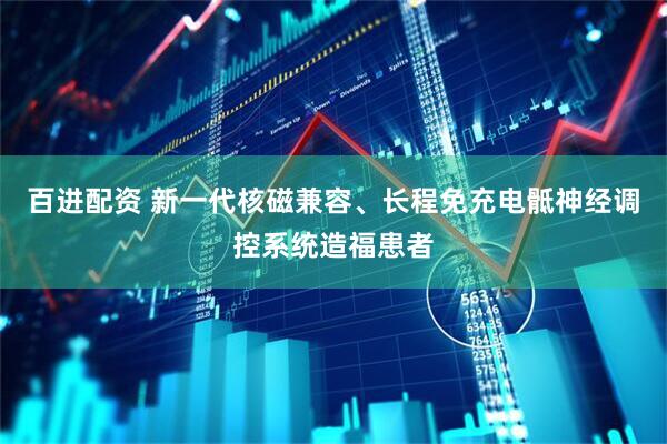 百进配资 新一代核磁兼容、长程免充电骶神经调控系统造福患者