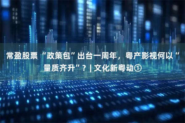 常盈股票 “政策包”出台一周年，粤产影视何以“量质齐升”？| 文化新粤动①