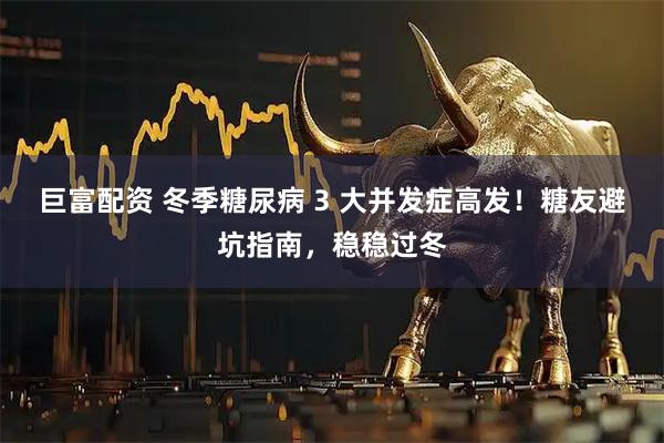 巨富配资 冬季糖尿病 3 大并发症高发！糖友避坑指南，稳稳过冬