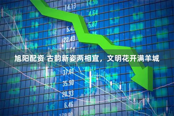 旭阳配资 古韵新姿两相宜,文明花开满羊城