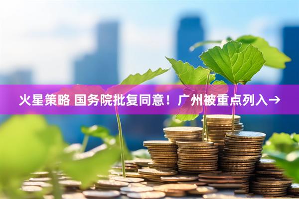 火星策略 国务院批复同意!广州被重点列入→