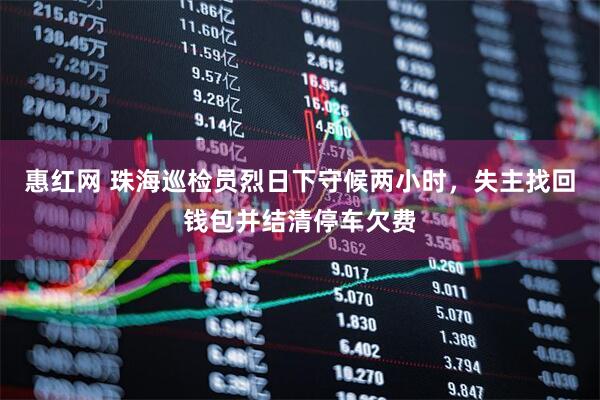 惠红网 珠海巡检员烈日下守候两小时，失主找回钱包并结清停车欠费