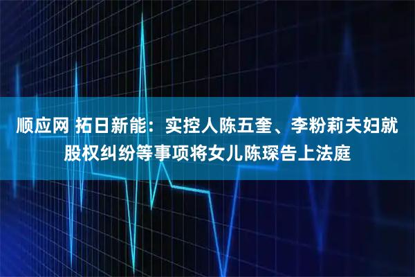 顺应网 拓日新能：实控人陈五奎、李粉莉夫妇就股权纠纷等事项将女儿陈琛告上法庭