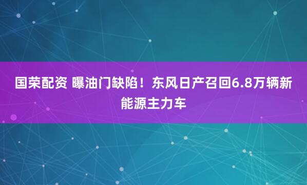 国荣配资 曝油门缺陷！东风日产召回6.8万辆新能源主力车